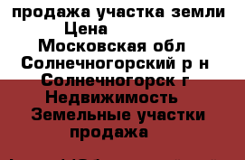 продажа участка земли › Цена ­ 750 000 - Московская обл., Солнечногорский р-н, Солнечногорск г. Недвижимость » Земельные участки продажа   